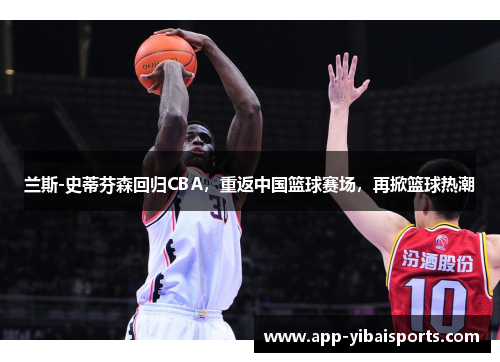 兰斯-史蒂芬森回归CBA，重返中国篮球赛场，再掀篮球热潮