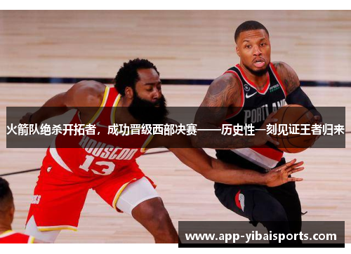 火箭队绝杀开拓者，成功晋级西部决赛——历史性一刻见证王者归来