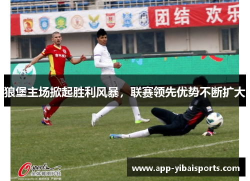 狼堡主场掀起胜利风暴，联赛领先优势不断扩大