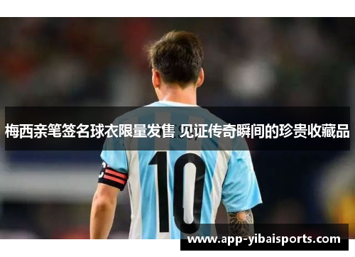 梅西亲笔签名球衣限量发售 见证传奇瞬间的珍贵收藏品