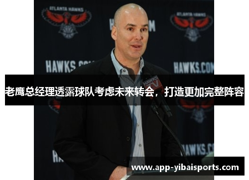 老鹰总经理透露球队考虑未来转会，打造更加完整阵容