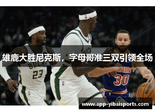 雄鹿大胜尼克斯，字母哥准三双引领全场