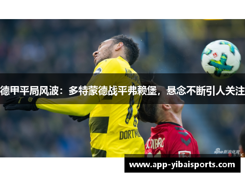 德甲平局风波：多特蒙德战平弗赖堡，悬念不断引人关注