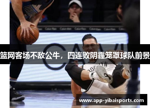 篮网客场不敌公牛，四连败阴霾笼罩球队前景