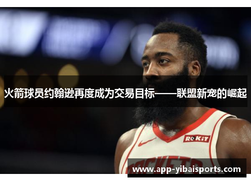 火箭球员约翰逊再度成为交易目标——联盟新宠的崛起