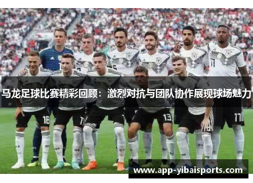 马龙足球比赛精彩回顾：激烈对抗与团队协作展现球场魅力