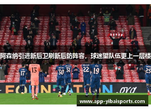 阿森纳引进新后卫刷新后防阵容，球迷望队伍更上一层楼