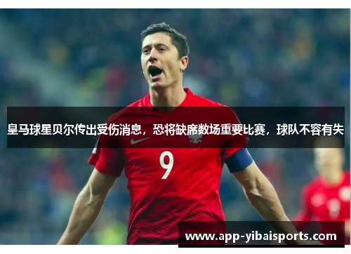 皇马球星贝尔传出受伤消息，恐将缺席数场重要比赛，球队不容有失