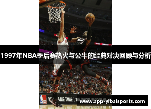 1997年NBA季后赛热火与公牛的经典对决回顾与分析