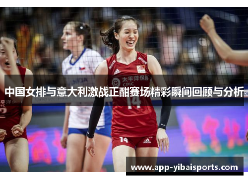 中国女排与意大利激战正酣赛场精彩瞬间回顾与分析