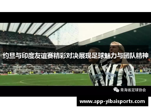 约旦与印度友谊赛精彩对决展现足球魅力与团队精神
